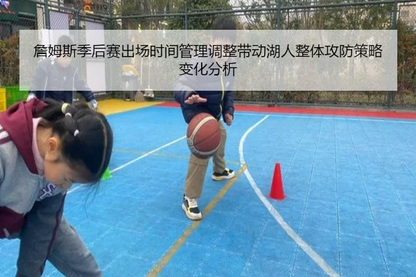 詹姆斯季后赛出场时间管理调整带动湖人整体攻防策略变化分析