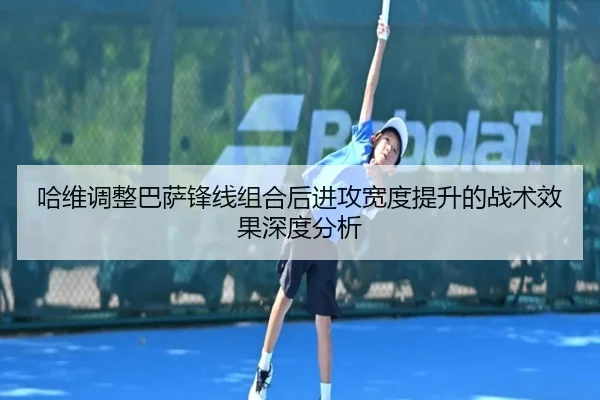 哈维调整巴萨锋线组合后进攻宽度提升的战术效果深度分析