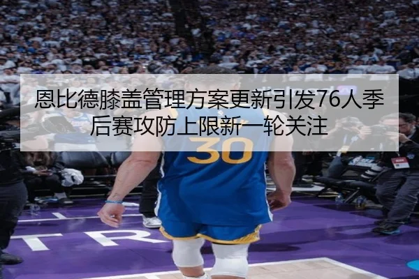 恩比德膝盖管理方案更新引发76人季后赛攻防上限新一轮关注