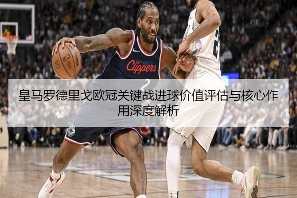 皇马罗德里戈欧冠关键战进球价值评估与核心作用深度解析