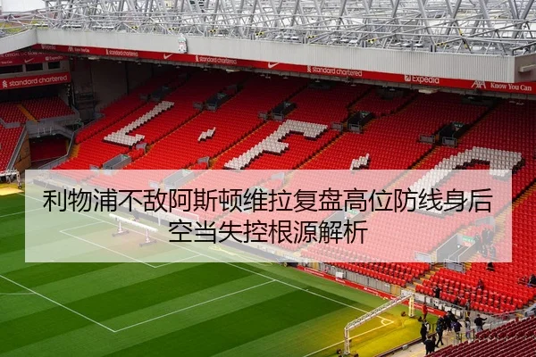 利物浦不敌阿斯顿维拉复盘高位防线身后空当失控根源解析