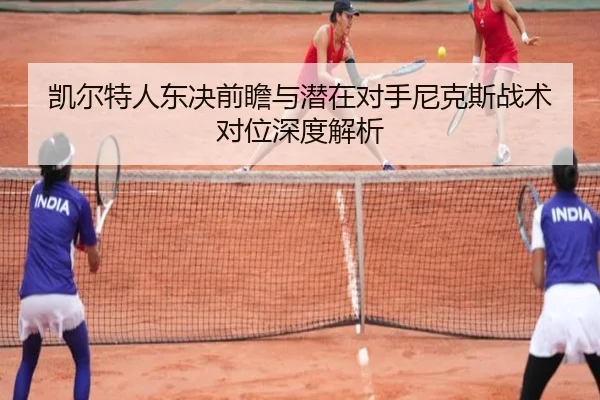 凯尔特人东决前瞻与潜在对手尼克斯战术对位深度解析