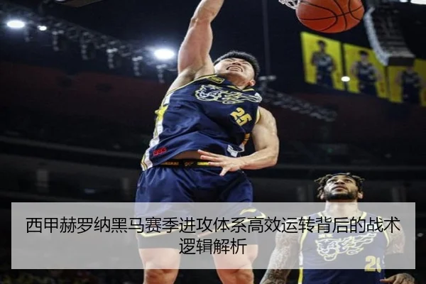 西甲赫罗纳黑马赛季进攻体系高效运转背后的战术逻辑解析